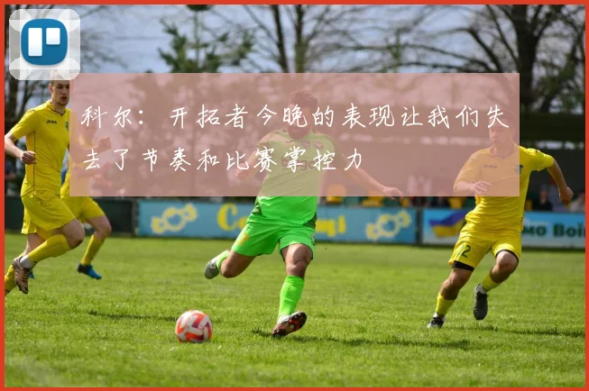 科尔：开拓者今晚的表现让我们失去了节奏和比赛掌控力