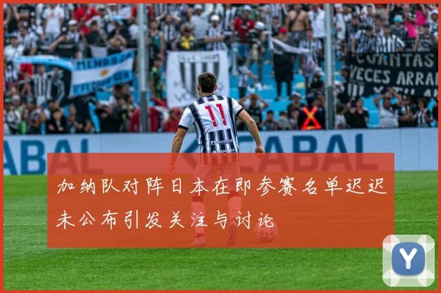 加纳队对阵日本在即参赛名单迟迟未公布引发关注与讨论