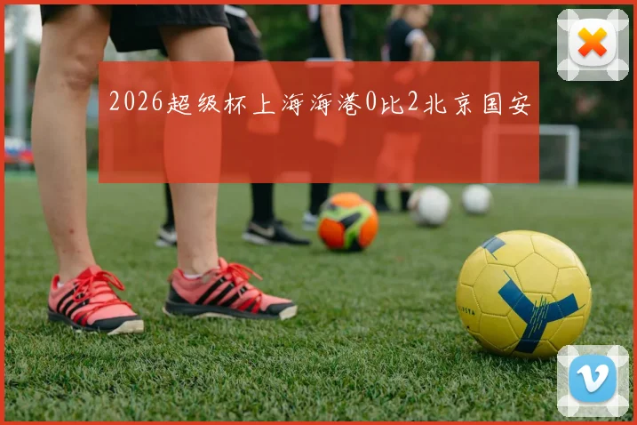 2026超级杯上海海港0比2北京国安