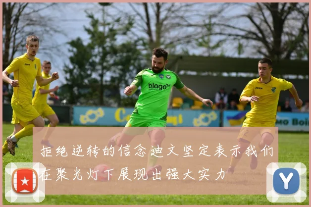 拒绝逆转的信念迪文坚定表示我们在聚光灯下展现出强大实力