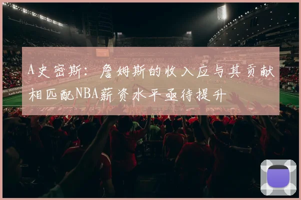 A史密斯：詹姆斯的收入应与其贡献相匹配NBA薪资水平亟待提升