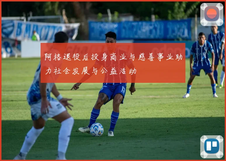 阿格退役后投身商业与慈善事业助力社会发展与公益活动