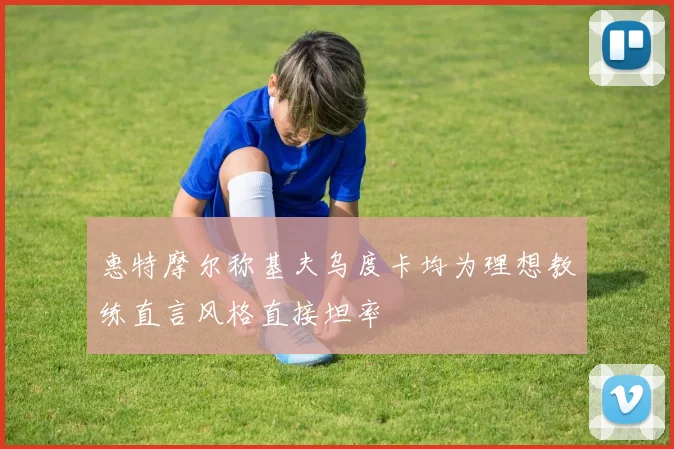 惠特摩尔称基夫乌度卡均为理想教练直言风格直接坦率