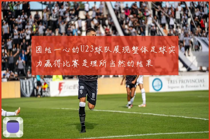 团结一心的U23球队展现整体足球实力赢得比赛是理所当然的结果