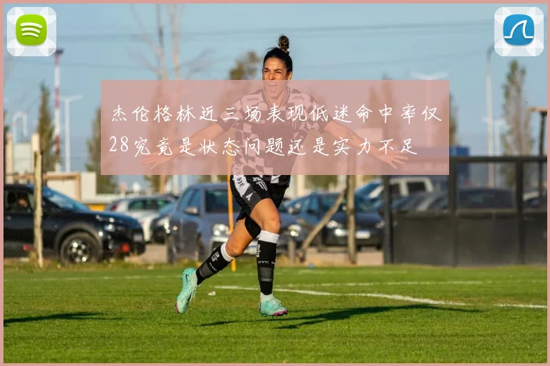 杰伦格林近三场表现低迷命中率仅28究竟是状态问题还是实力不足