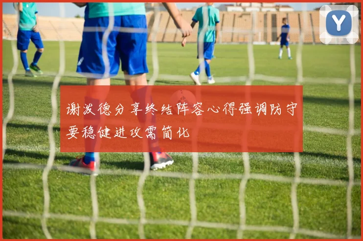 谢泼德分享终结阵容心得强调防守要稳健进攻需简化