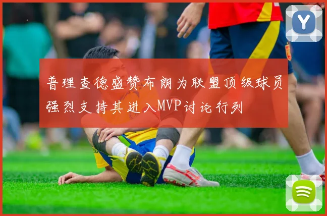 普理查德盛赞布朗为联盟顶级球员强烈支持其进入MVP讨论行列