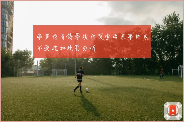 弗罗伦肖侮辱埃尔莫索母亲事件或不受追加处罚分析