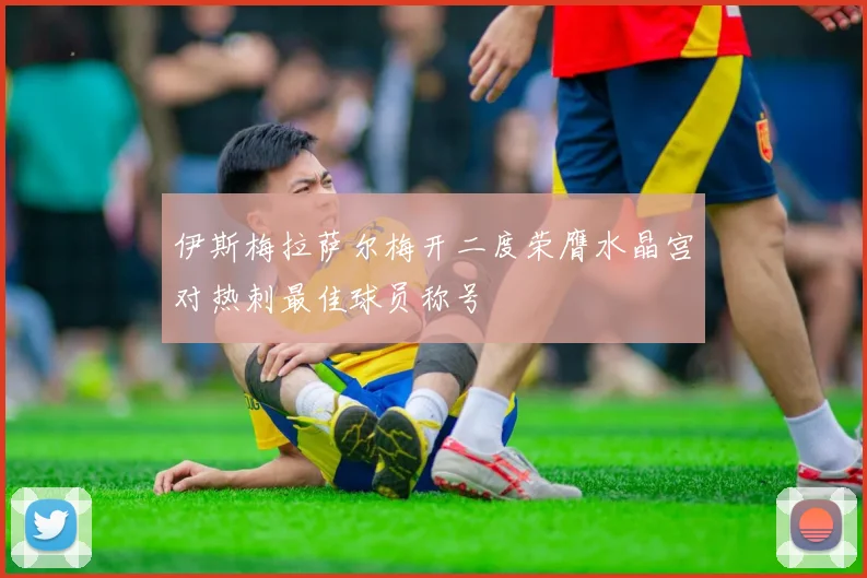 伊斯梅拉萨尔梅开二度荣膺水晶宫对热刺最佳球员称号