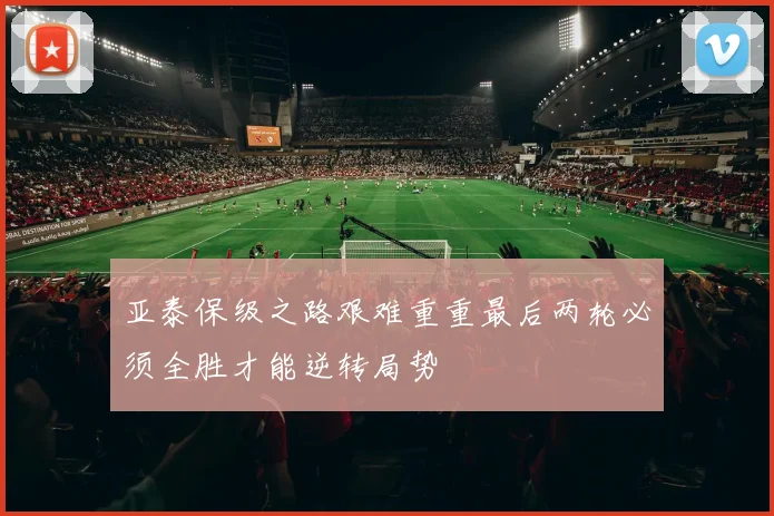亚泰保级之路艰难重重最后两轮必须全胜才能逆转局势