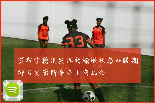 贺希宁稳定发挥约翰逊状态回暖期待与史密斯争夺上岗机会