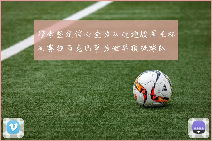 穆索坚定信心全力以赴迎战国王杯决赛称马竞巴萨为世界顶级球队