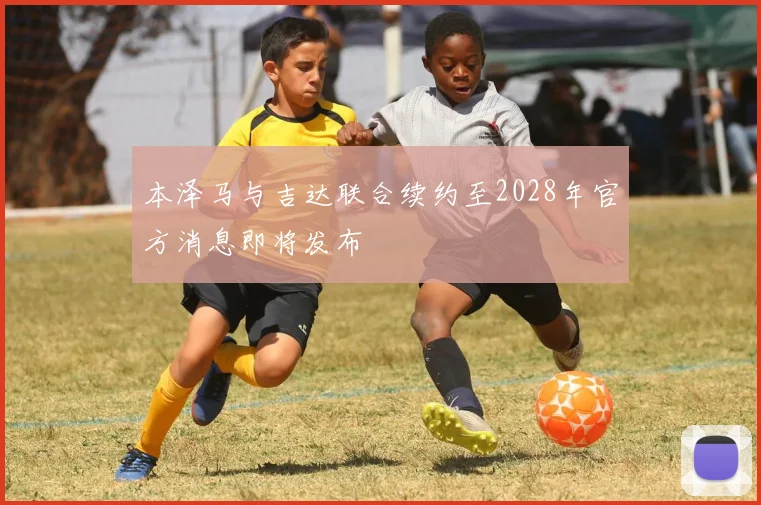 本泽马与吉达联合续约至2028年官方消息即将发布