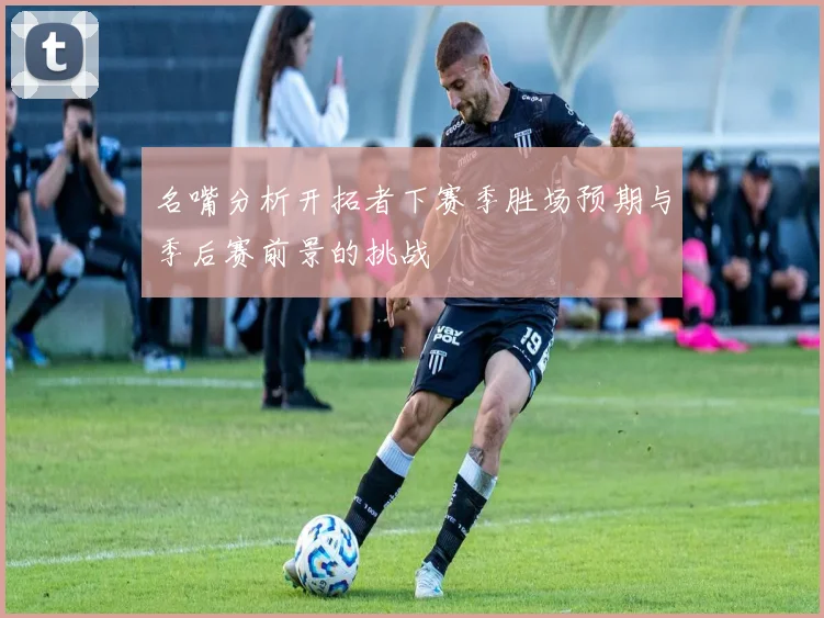 名嘴分析开拓者下赛季胜场预期与季后赛前景的挑战
