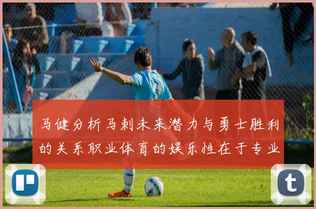 马健分析马刺未来潜力与勇士胜利的关系职业体育的娱乐性在于专业化的深入发展