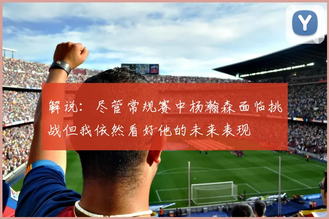 解说：尽管常规赛中杨瀚森面临挑战但我依然看好他的未来表现