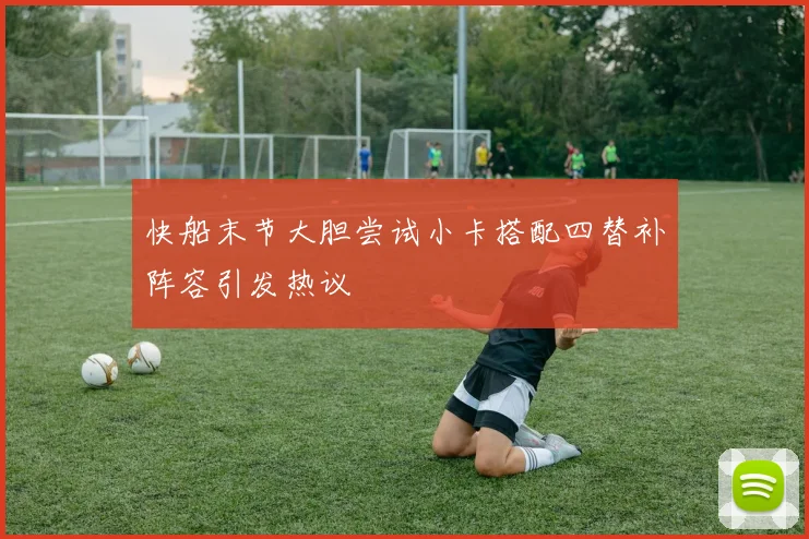 快船末节大胆尝试小卡搭配四替补阵容引发热议
