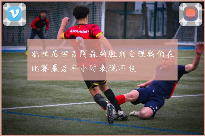 孔帕尼坦言阿森纳胜利合理我们在比赛最后半小时表现不佳