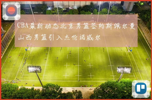 CBA最新动态北京男篮签约斯佩尔曼山西男篮引入杰伦诺威尔