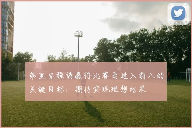 弗里克强调赢得比赛是进入前八的关键目标，期待实现理想结果