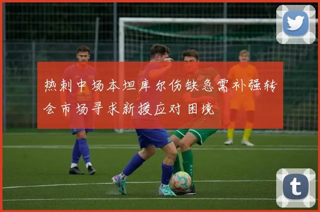 热刺中场本坦库尔伤缺急需补强转会市场寻求新援应对困境