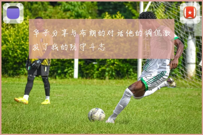华子分享与布朗的对话他的调侃激发了我的防守斗志