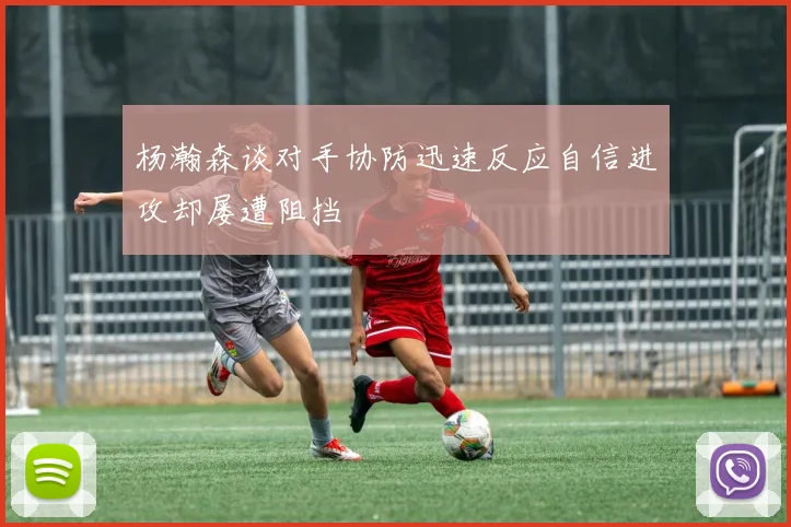 杨瀚森谈对手协防迅速反应自信进攻却屡遭阻挡