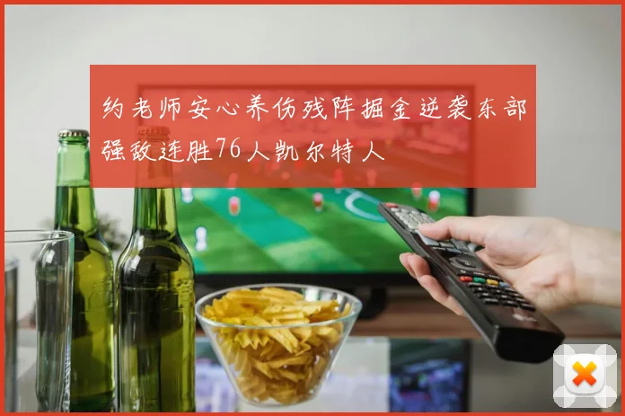 约老师安心养伤残阵掘金逆袭东部强敌连胜76人凯尔特人