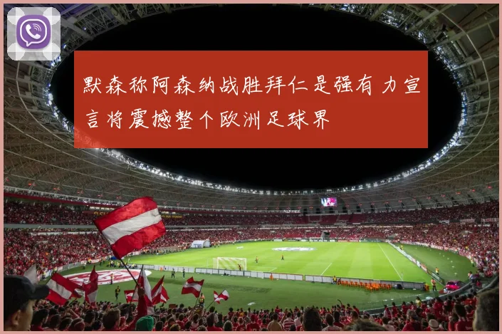 默森称阿森纳战胜拜仁是强有力宣言将震撼整个欧洲足球界