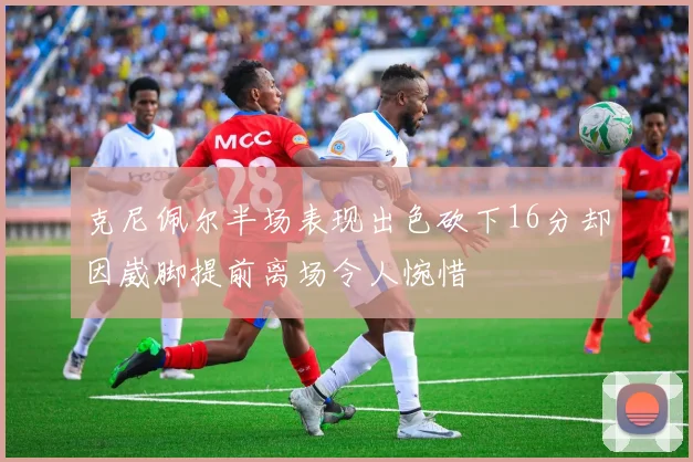 克尼佩尔半场表现出色砍下16分却因崴脚提前离场令人惋惜
