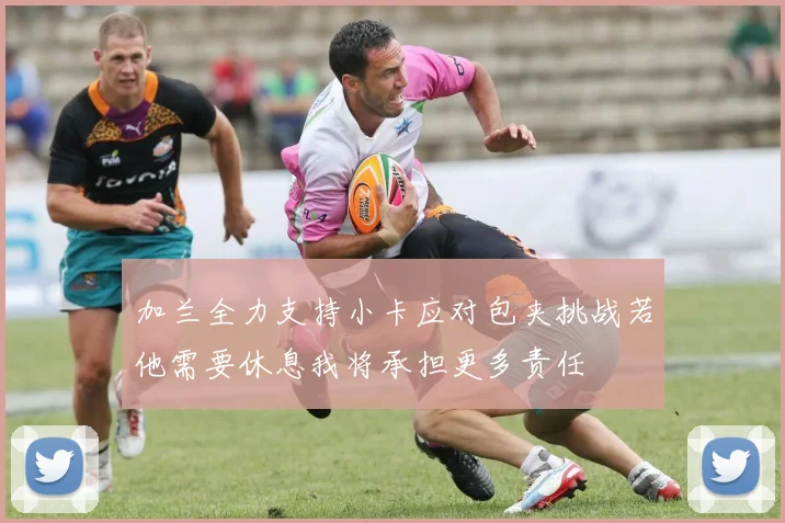 加兰全力支持小卡应对包夹挑战若他需要休息我将承担更多责任