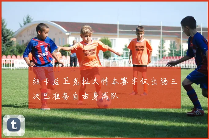 纽卡后卫克拉夫特本赛季仅出场三次已准备自由身离队