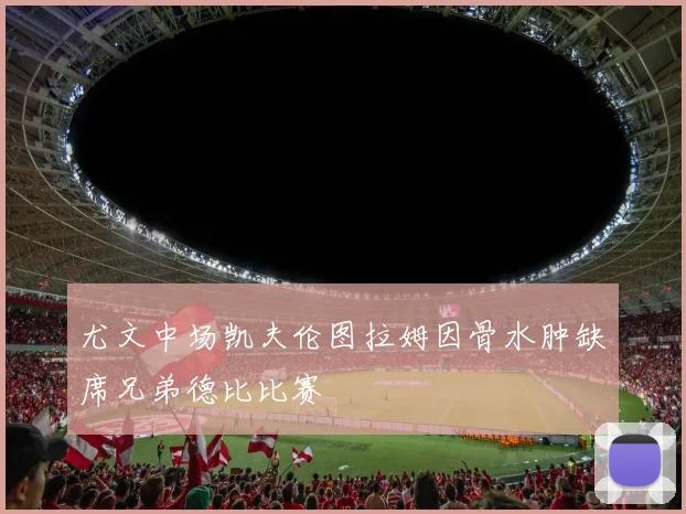 尤文中场凯夫伦图拉姆因骨水肿缺席兄弟德比比赛