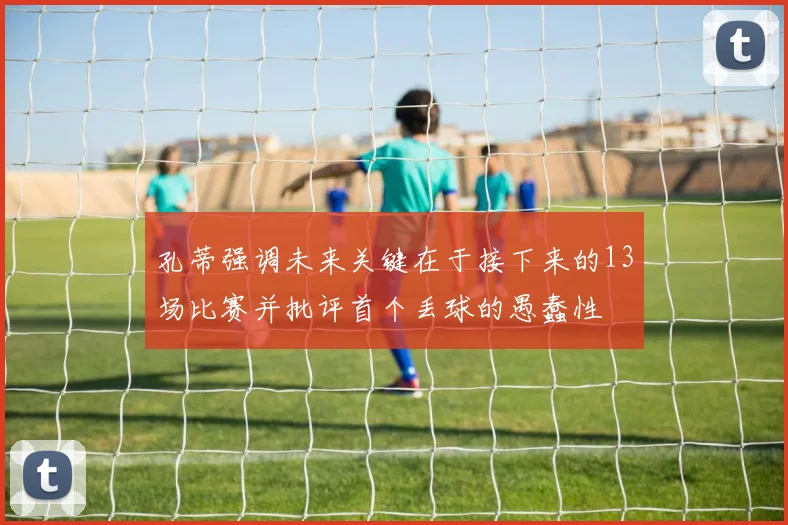 孔蒂强调未来关键在于接下来的13场比赛并批评首个丢球的愚蠢性