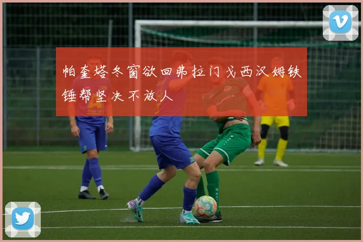 帕奎塔冬窗欲回弗拉门戈西汉姆铁锤帮坚决不放人