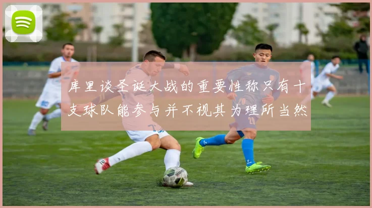 库里谈圣诞大战的重要性称只有十支球队能参与并不视其为理所当然