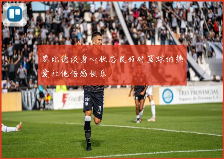 恩比德谈身心状态良好对篮球的热爱让他倍感快乐