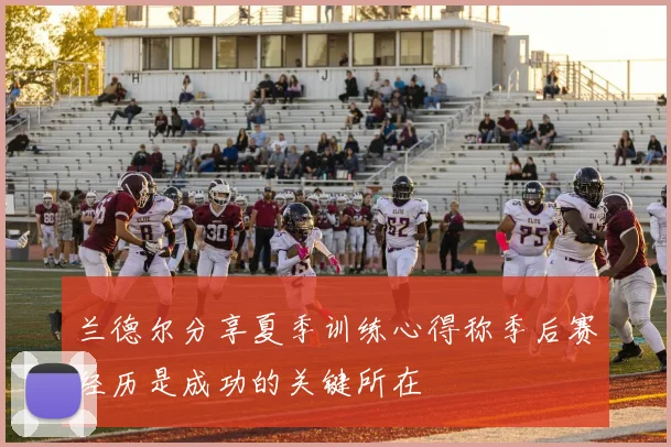 兰德尔分享夏季训练心得称季后赛经历是成功的关键所在