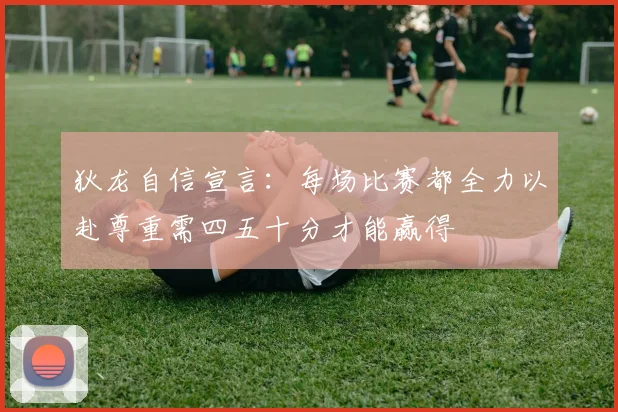 狄龙自信宣言：每场比赛都全力以赴尊重需四五十分才能赢得