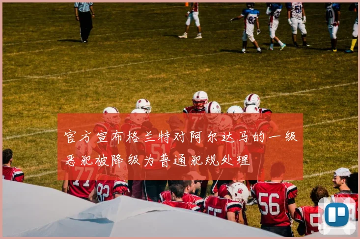 官方宣布格兰特对阿尔达马的一级恶犯被降级为普通犯规处理