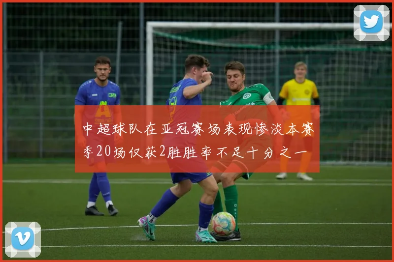 中超球队在亚冠赛场表现惨淡本赛季20场仅获2胜胜率不足十分之一