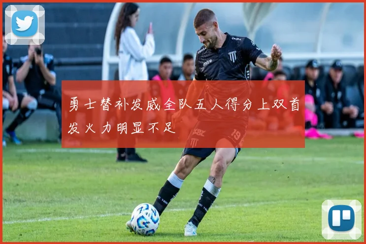 勇士替补发威全队五人得分上双首发火力明显不足