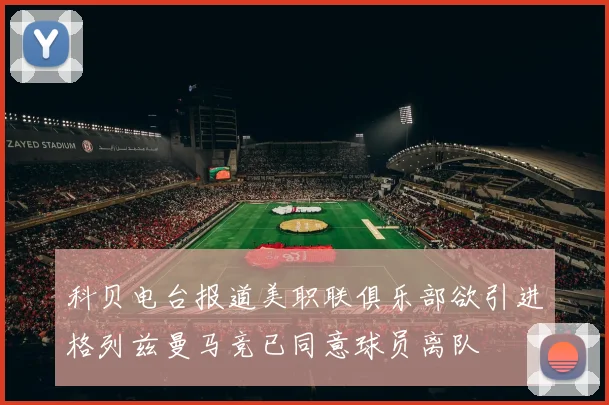 科贝电台报道美职联俱乐部欲引进格列兹曼马竞已同意球员离队