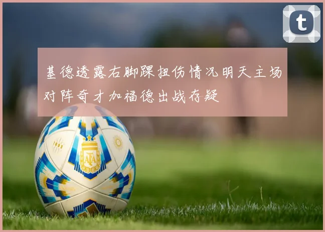基德透露右脚踝扭伤情况明天主场对阵奇才加福德出战存疑