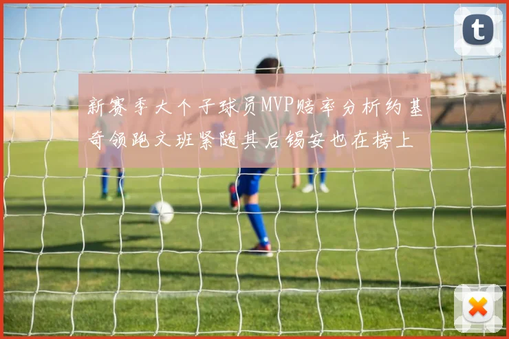 新赛季大个子球员MVP赔率分析约基奇领跑文班紧随其后锡安也在榜上