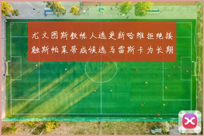 尤文图斯教练人选更新哈维拒绝接触斯帕莱蒂成候选马雷斯卡为长期目标