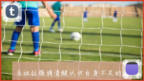 马祖拉强调清醒认识自身不足的重要性与改进方向