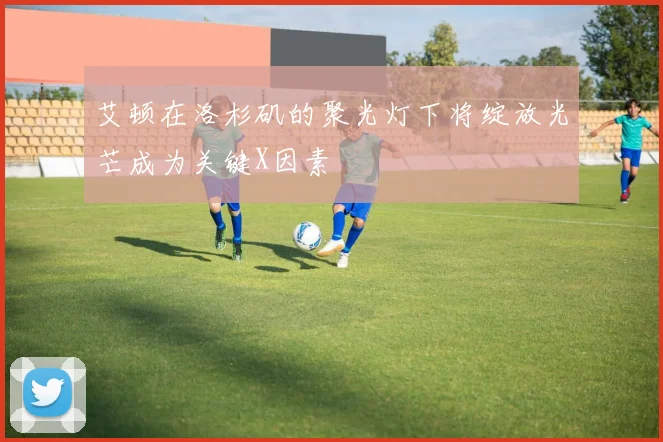 艾顿在洛杉矶的聚光灯下将绽放光芒成为关键X因素