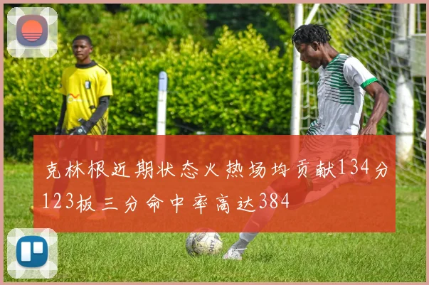 克林根近期状态火热场均贡献134分123板三分命中率高达384