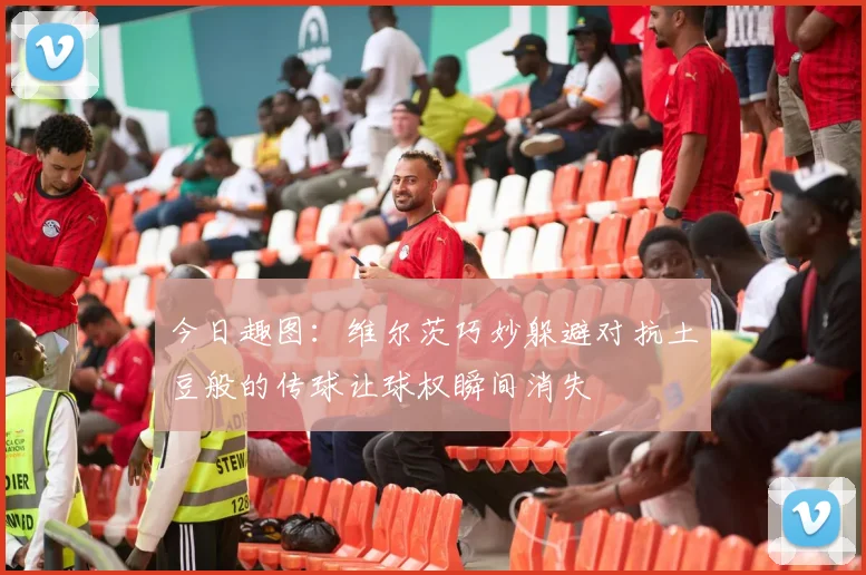 今日趣图：维尔茨巧妙躲避对抗土豆般的传球让球权瞬间消失